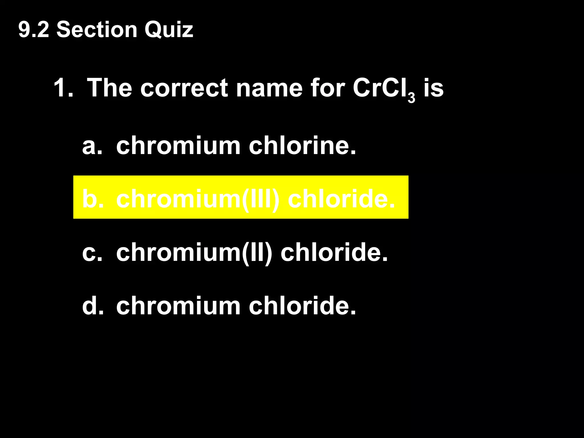 1. The correct name for CrCl 3  is chromium chlorine. chromium(III) chloride. chromium(II) chloride. chromium chloride. 9.2 Section Quiz 