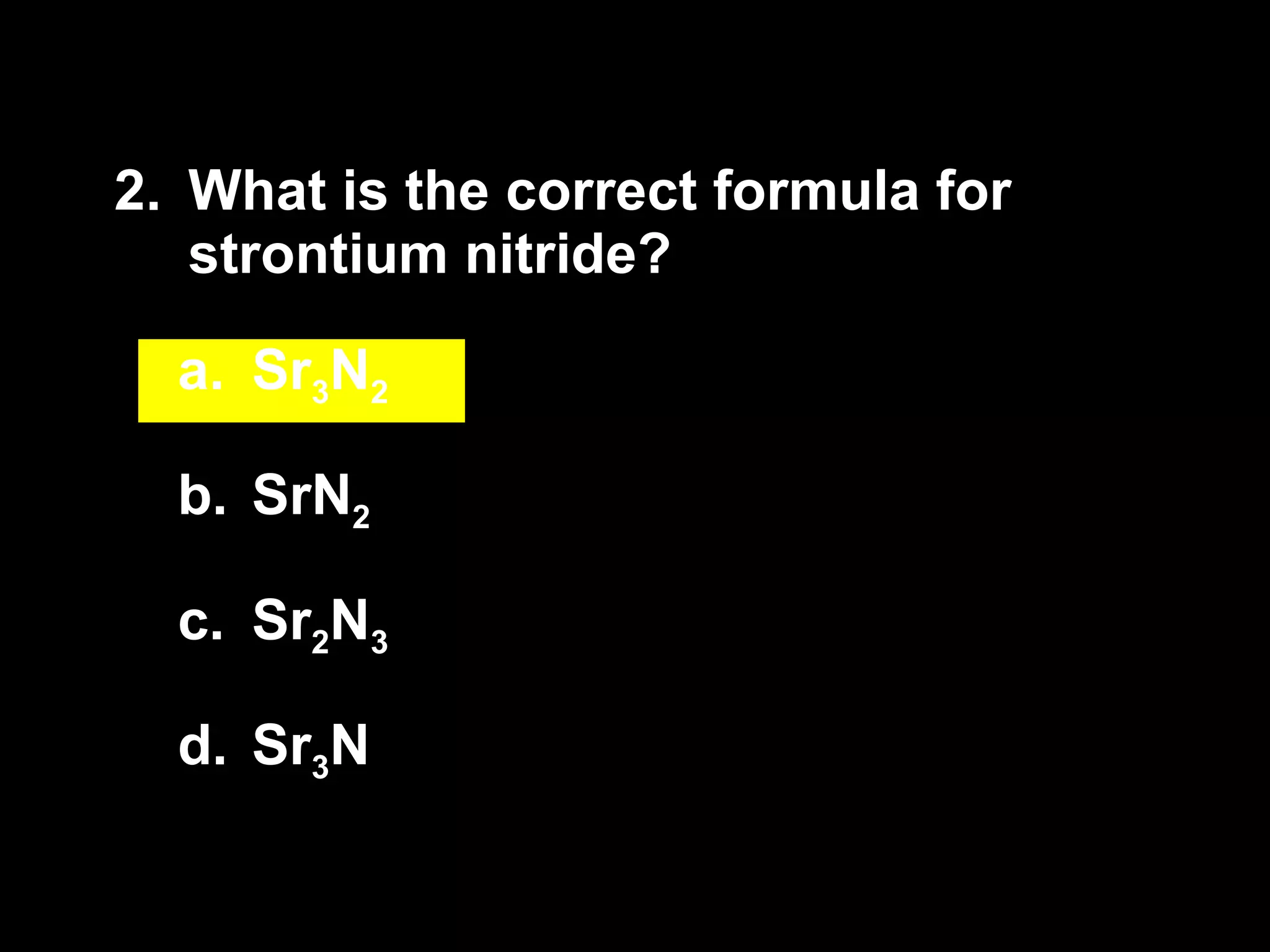 2. What is the correct formula for strontium nitride? Sr 3 N 2 SrN 2 Sr 2 N 3 Sr 3 N 
