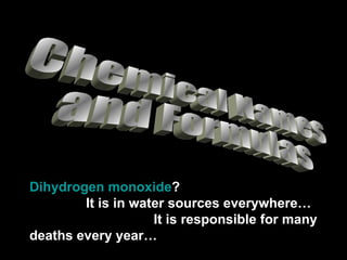 Chemical Names  and Formulas Dihydrogen monoxide ?  It is in water sources everywhere…  It is responsible for many deaths every year… 