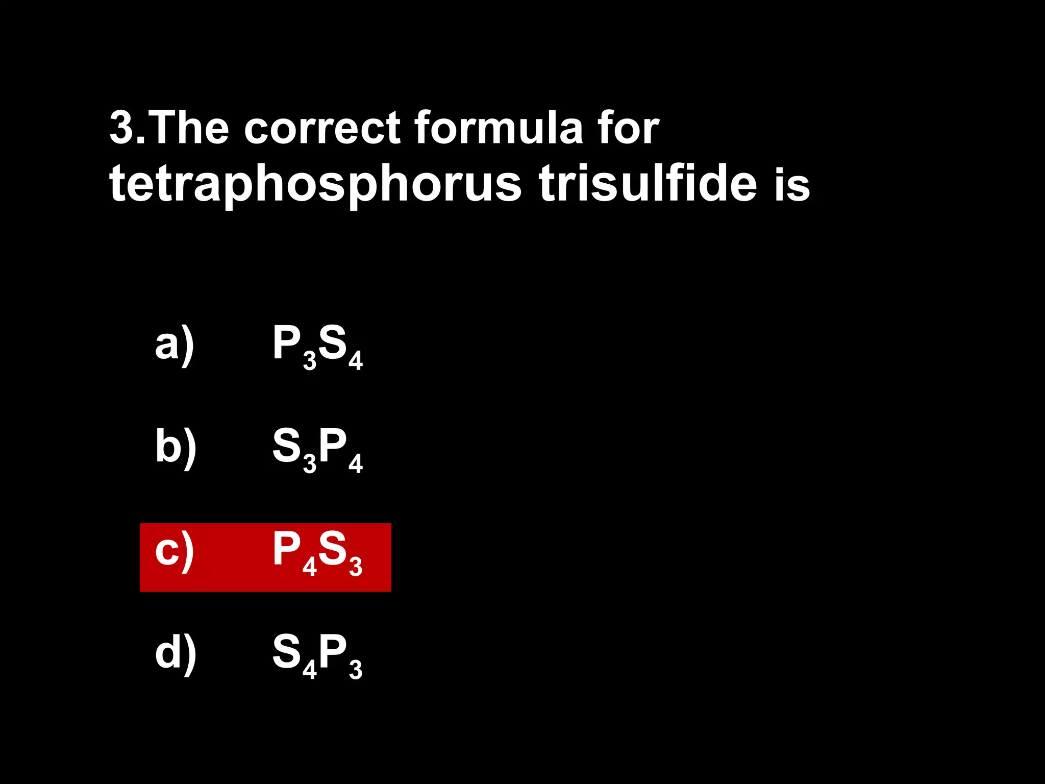 3. The correct formula for  tetraphosphorus trisulfide  is P 3 S 4 S 3 P 4 P 4 S 3 S 4 P 3 
