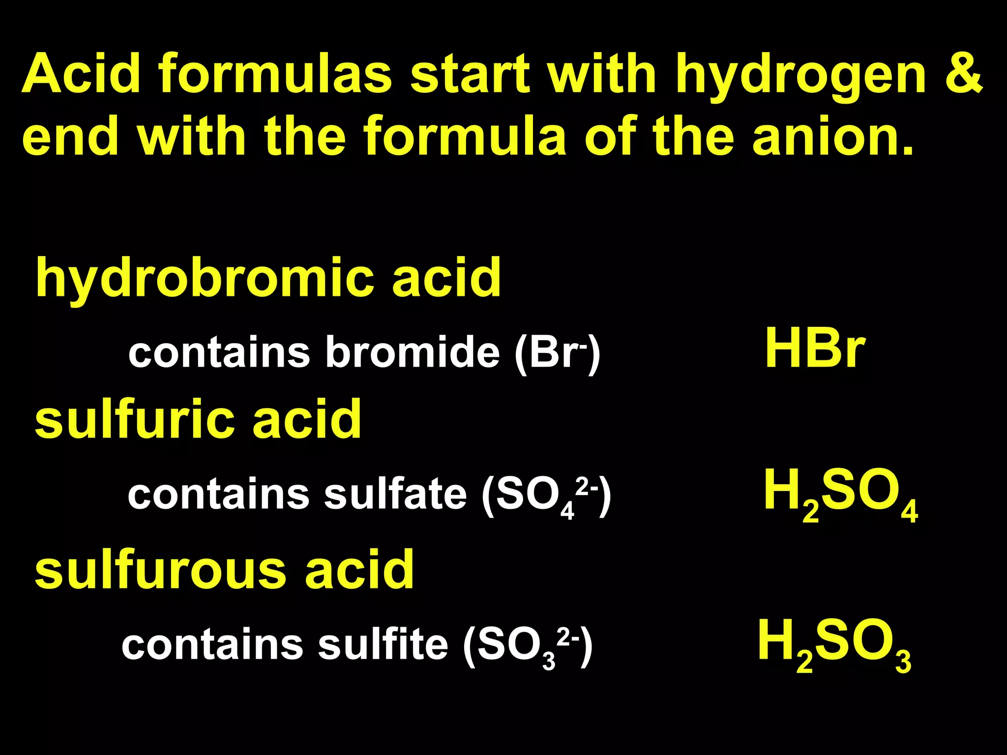 Acid formulas start with hydrogen & end with the formula of the anion.  hydrobromic acid  contains bromide (Br - )  HBr sulfuric acid    contains sulfate (SO 4 2- )  H 2 SO 4 sulfurous acid    contains sulfite (SO 3 2- )  H 2 SO 3 