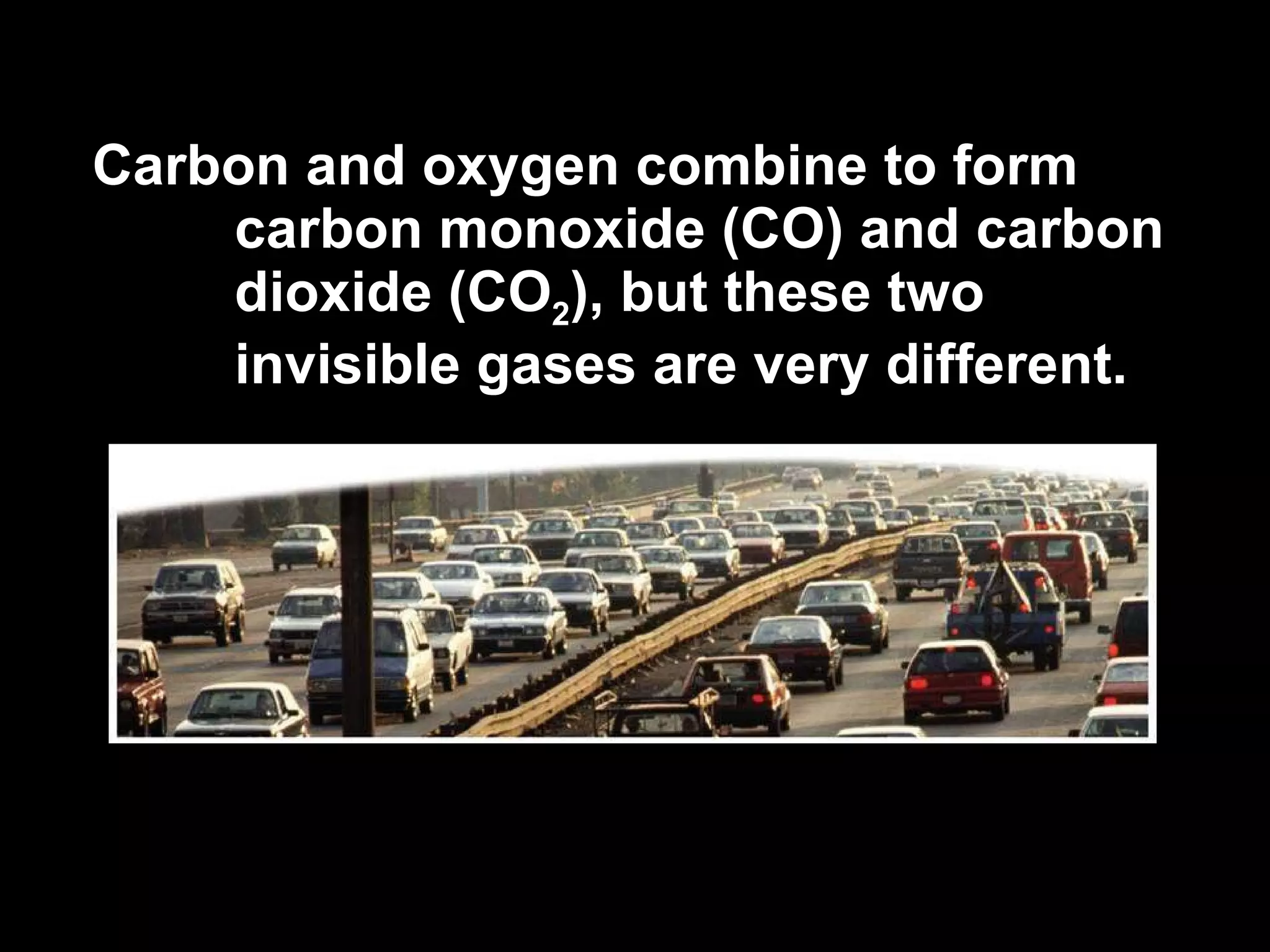 Carbon and oxygen combine to form carbon monoxide (CO) and carbon dioxide (CO 2 ), but these two invisible gases are very different. 