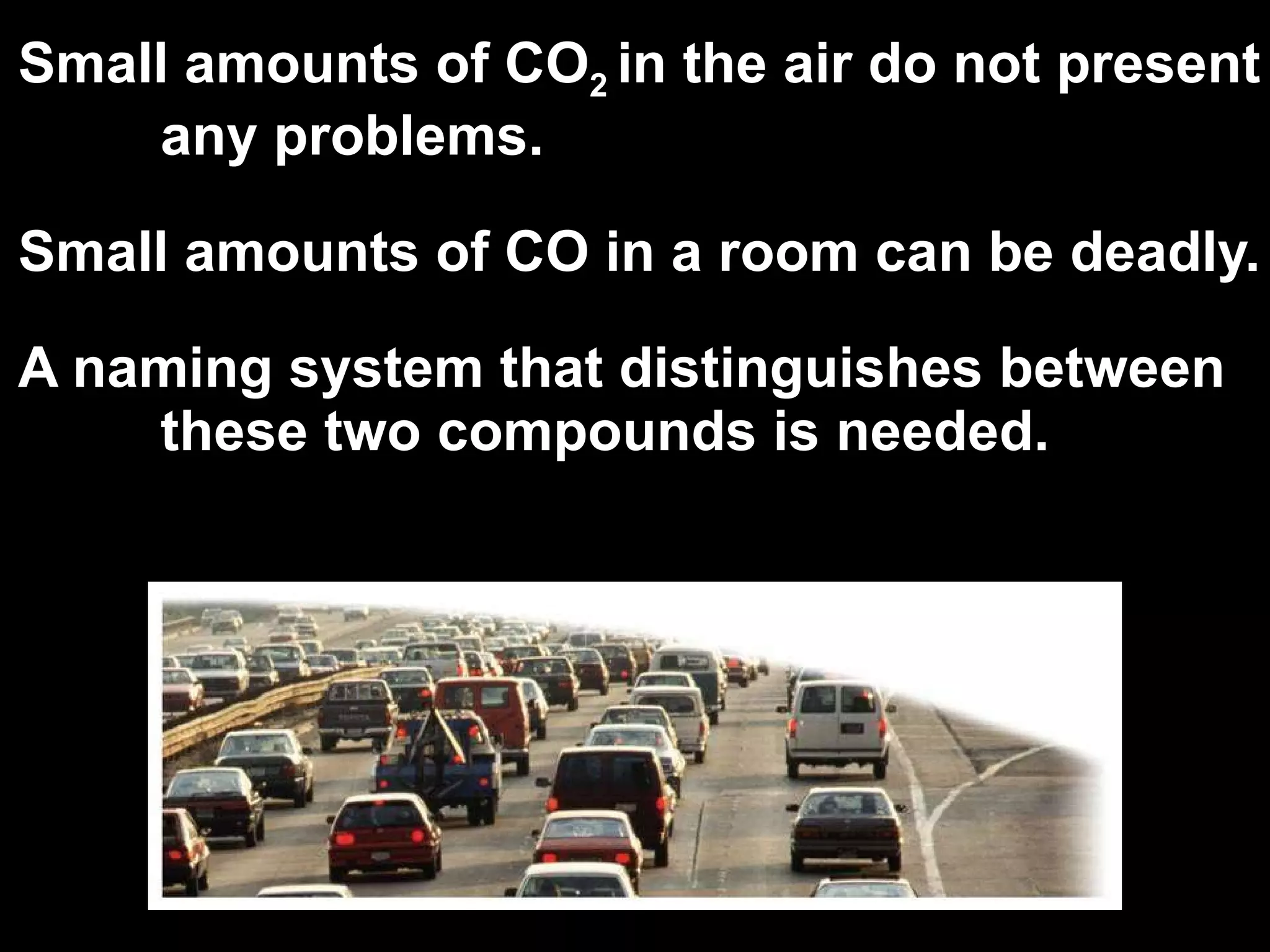 Small amounts of CO 2  in the air do not present any problems.  Small amounts of CO in a room can be deadly.  A naming system that distinguishes between these two compounds is needed. 