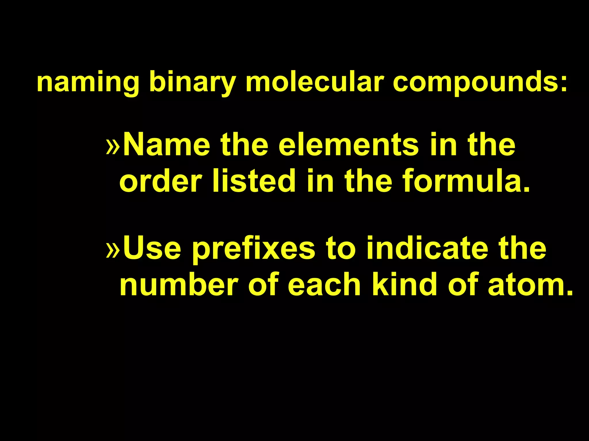 naming binary molecular compounds: Name the elements in the order listed in the formula. Use prefixes to indicate the number of each kind of atom. 