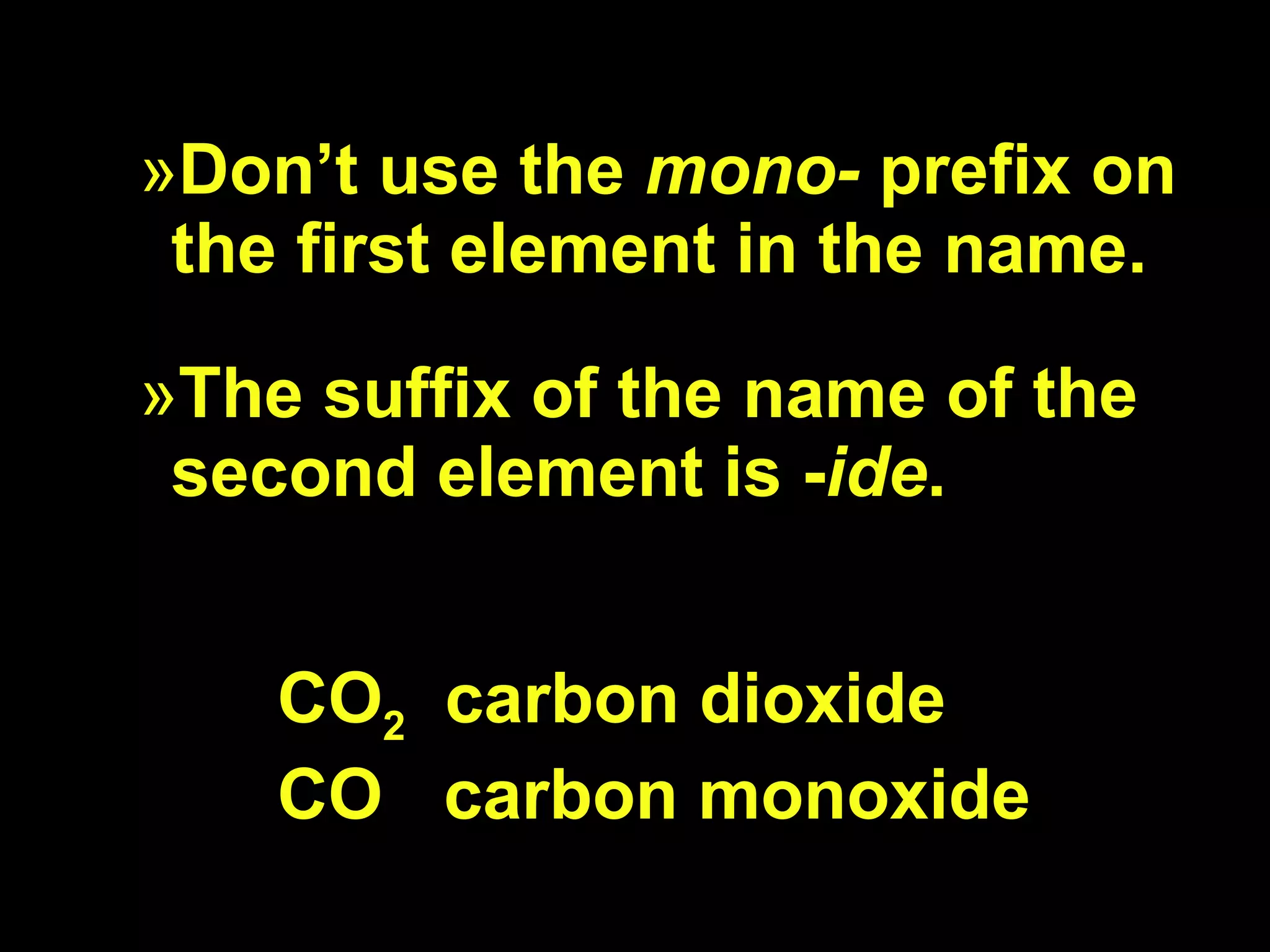Don’t use the  mono-  prefix on the first element in the name.  The suffix of the name of the second element is - ide . CO 2   carbon dioxide CO   carbon monoxide 