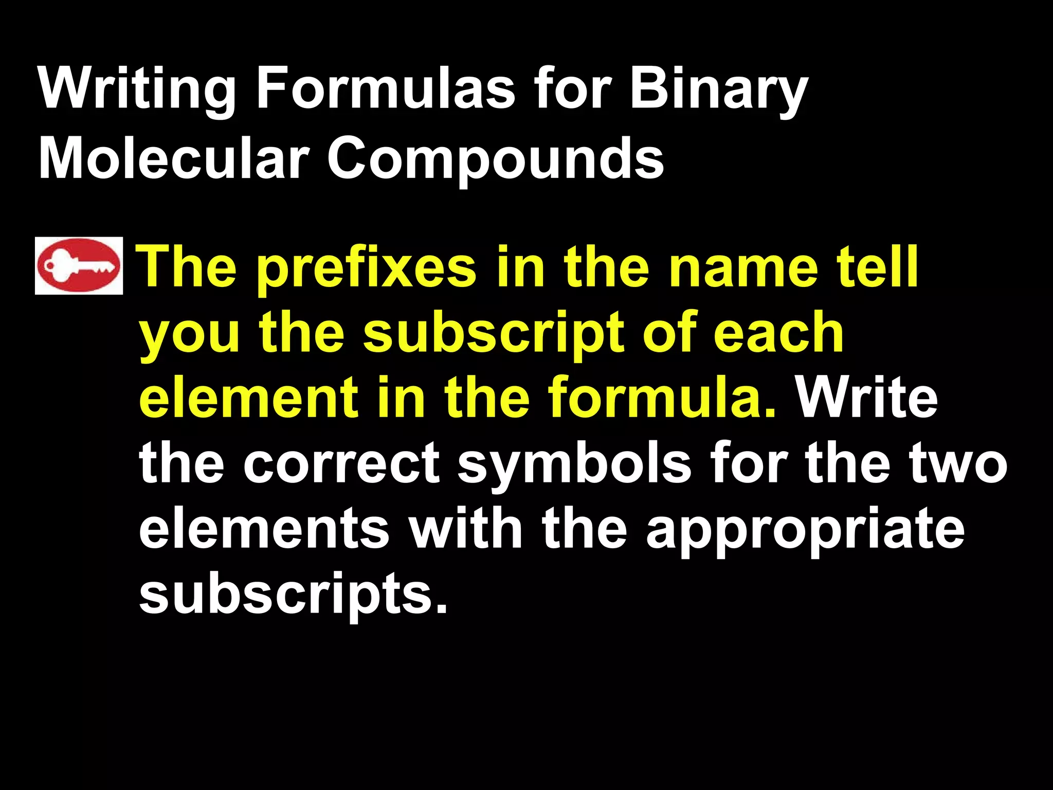 The prefixes in the name tell you the subscript of each element in the formula.  Write the correct symbols for the two elements with the appropriate subscripts. Writing Formulas for Binary Molecular Compounds 
