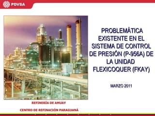 REFINERÍA DE AMUAY  CENTRO DE REFINACIÓN PARAGUANÁ PROBLEMÁTICA EXISTENTE EN EL SISTEMA DE CONTROL DE PRESIÓN (P-956A) DE LA UNIDAD  FLEXICOQUER (FKAY) MARZO 2011 