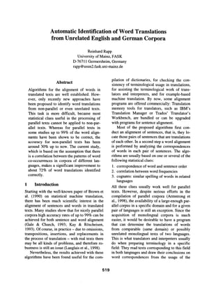 Automatic Identification of Word Translations
from Unrelated English and German Corpora
Reinhard Rapp
University of Mainz, FASK
D-76711 Germersheim, Germany
rapp @usun2.fask.uni-mainz.de
Abstract
Algorithms for the alignment of words in
translated texts are well established. How-
ever, only recently new approaches have
been proposed to identify word translations
from non-parallel or even unrelated texts.
This task is more difficult, because most
statistical clues useful in the processing of
parallel texts cannot be applied to non-par-
allel texts. Whereas for parallel texts in
some studies up to 99% of the word align-
ments have been shown to be correct, the
accuracy for non-parallel texts has been
around 30% up to now. The current study,
which is based on the assumption that there
is a correlation between the patterns of word
co-occurrences in corpora of different lan-
guages, makes a significant improvement to
about 72% of word translations identified
correctly.
1 Introduction
Starting with the well-known paper of Brown et
al. (1990) on statistical machine translation,
there has been much scientific interest in the
alignment of sentences and words in translated
texts. Many studies show that for nicely parallel
corpora high accuracy rates of up to 99% can be
achieved for both sentence and word alignment
(Gale & Church, 1993; Kay & R/Sscheisen,
1993). Of course, in practice - due to omissions,
transpositions, insertions, and replacements in
the process of translation - with real texts there
may be all kinds of problems, and therefore ro-
bustness is still an issue (Langlais et al., 1998).
Nevertheless, the results achieved with these
algorithms have been found useful for the corn-
pilation of dictionaries, for checking the con-
sistency of terminological usage in translations,
for assisting the terminological work of trans-
lators and interpreters, and for example-based
machine translation. By now, some alignment
programs are offered commercially: Translation
memory tools for translators, such as IBM's
Translation Manager or Trados' Translator's
Workbench, are bundled or can be upgraded
with programs for sentence alignment.
Most of the proposed algorithms first con-
duct an alignment of sentences, that is, they lo-
cate those pairs of sentences that are translations
of each other. In a second step a word alignment
is performed by analyzing the correspondences
of words in each pair of sentences. The algo-
rithms are usually based on one or several of the
following statistical clues:
1. correspondence of word and sentence order
2. correlation between word frequencies
3. cognates: similar spelling of words in related
languages
All these clues usually work well for parallel
texts. However, despite serious efforts in the
compilation of parallel corpora (Armstrong et
al., 1998), the availability of a large-enough par-
allel corpus in a specific domain and for a given
pair of languages is still an exception. Since the
acquisition of monolingual corpora is much
easier, it would be desirable to have a program
that can determine the translations of words
from comparable (same domain) or possibly
unrelated monolingnal texts of two languages.
This is what translators and interpreters usually
do when preparing terminology in a specific
field: They read texts corresponding to this field
in both languages and draw their conclusions on
word correspondences from the usage of the
519
 