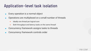 Application-level task isolation
■ Every operation is a normal object
■ Operations are multiplexed on a small number of threads
● Ideally one thread per logical core
● Both throughput and latency tasks on the same thread!
■ Concurrency framework assigns tasks to threads
■ Concurrency framework controls order
 