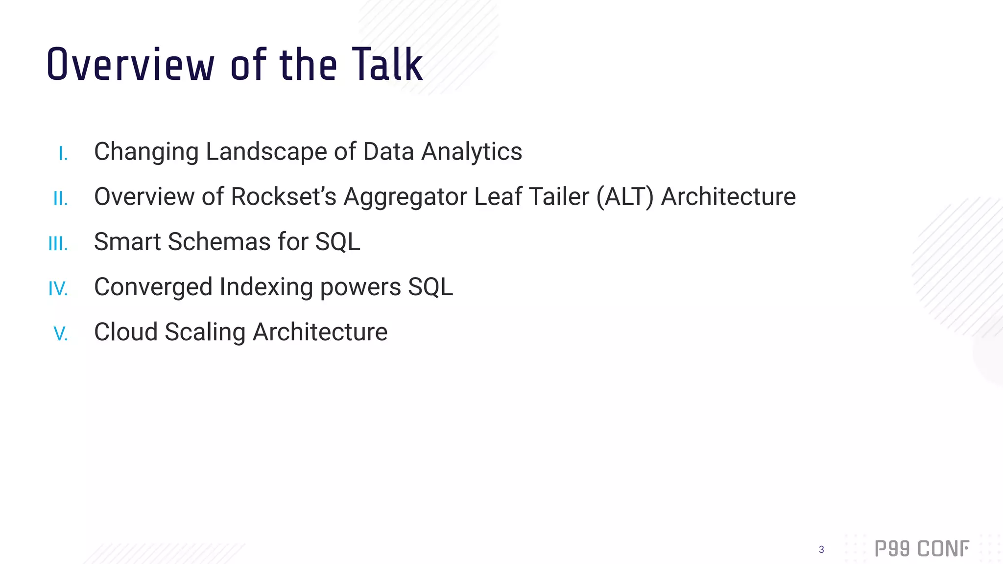 Overview of the Talk
I. Changing Landscape of Data Analytics
II. Overview of Rockset’s Aggregator Leaf Tailer (ALT) Architecture
III. Smart Schemas for SQL
IV. Converged Indexing powers SQL
V. Cloud Scaling Architecture
3
 