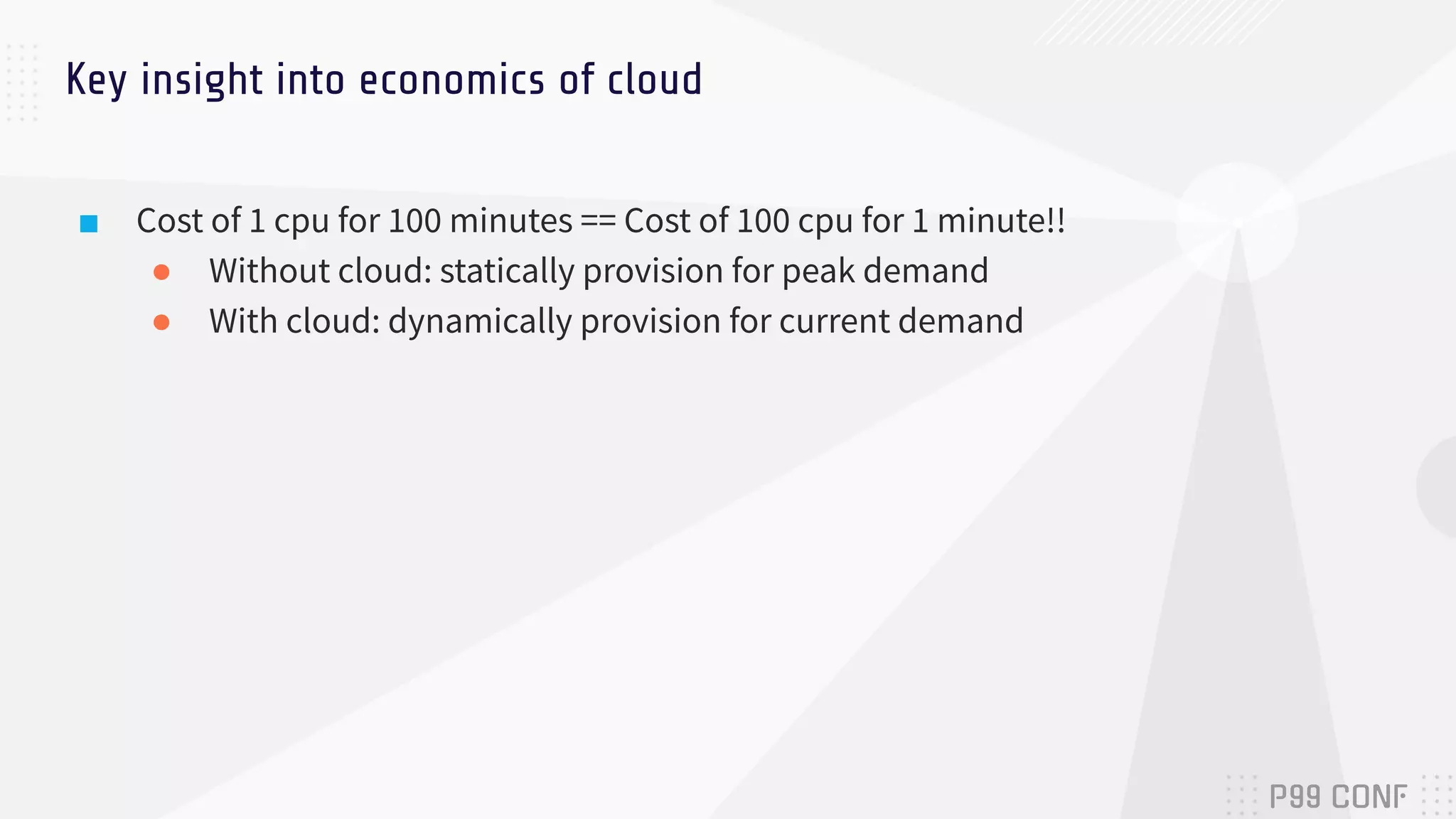 ■ Cost of 1 cpu for 100 minutes == Cost of 100 cpu for 1 minute!!
● Without cloud: statically provision for peak demand
● With cloud: dynamically provision for current demand
Key insight into economics of cloud
 