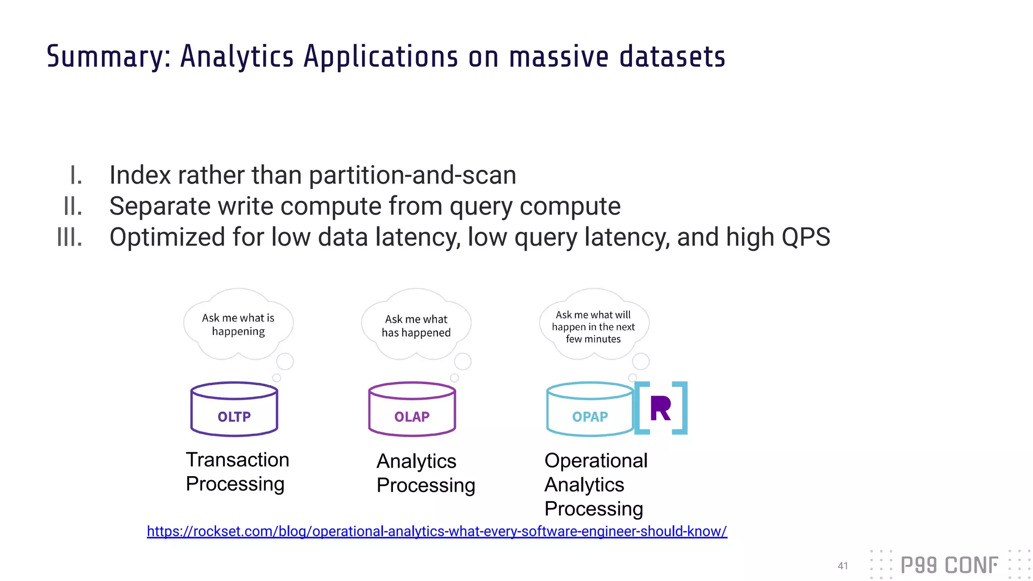 Summary: Analytics Applications on massive datasets
I. Index rather than partition-and-scan
II. Separate write compute from query compute
III. Optimized for low data latency, low query latency, and high QPS
41
Transaction
Processing
Analytics
Processing
Operational
Analytics
Processing
https://rockset.com/blog/operational-analytics-what-every-software-engineer-should-know/
 