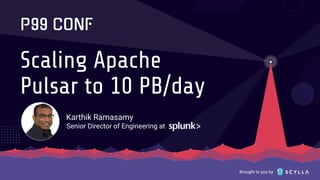 Brought to you by
Scaling Apache
Pulsar to 10 PB/day
Karthik Ramasamy
Senior Director of Engineering at
 