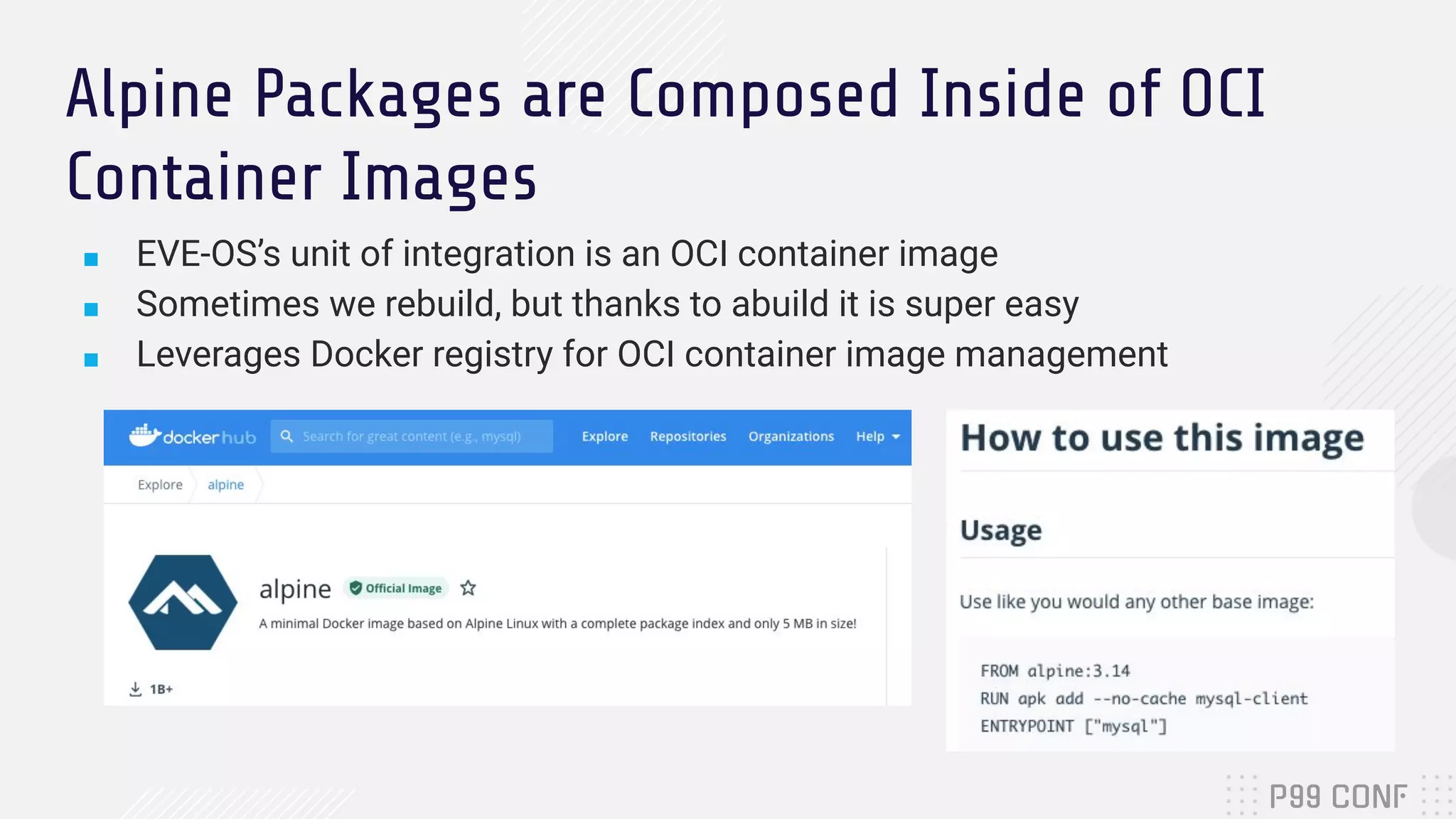 Alpine Packages are Composed Inside of OCI
Container Images
■ EVE-OS’s unit of integration is an OCI container image
■ Sometimes we rebuild, but thanks to abuild it is super easy
■ Leverages Docker registry for OCI container image management
 