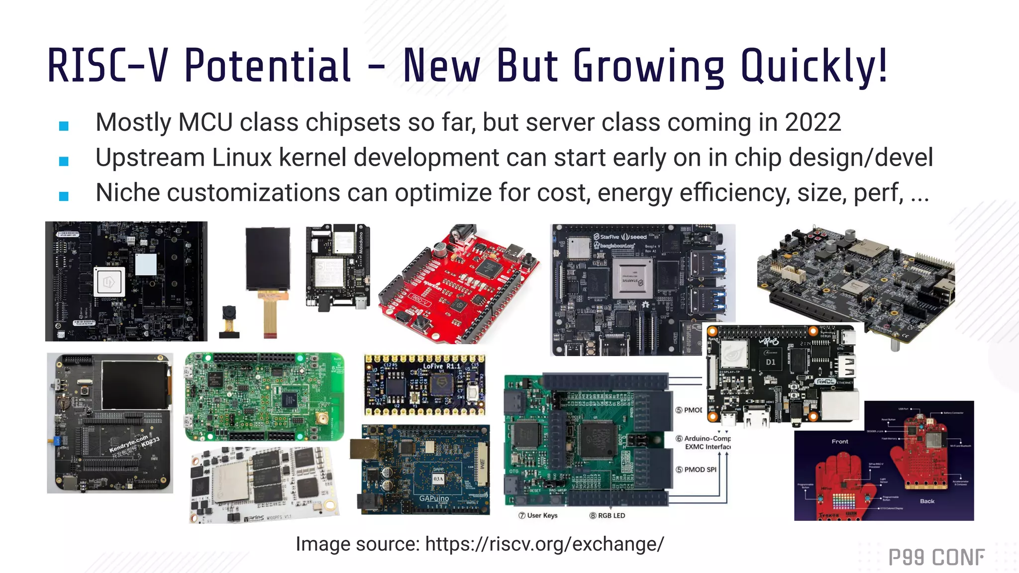 RISC-V Potential - New But Growing Quickly!
■ Mostly MCU class chipsets so far, but server class coming in 2022
■ Upstream Linux kernel development can start early on in chip design/devel
■ Niche customizations can optimize for cost, energy eﬃciency, size, perf, ...
Image source: https://riscv.org/exchange/
 
