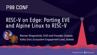 Brought to you by
RISC-V on Edge: Porting EVE
and Alpine Linux to RISC-V
Roman Shaposhnik, CHO and Founder, Zededa
Kathy Giori, Ecosystem Engagement Lead, Zededa
 