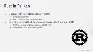 Rust in Pelikan
■ C server with Rust storage library - 2018
● quick development
● ﬁrst commit of Rust into the project
■ R...