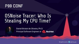 Brought to you by
OSNoise Tracer: Who Is
Stealing My CPU Time?
Daniel Bristot de Oliveira, Ph.D.
Principal Software Engineer at
 