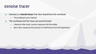 osnoise tracer
■ Osnoise is a kernel tracer that also dispatches the workload
● The workload runs in kernel
■ The workload...