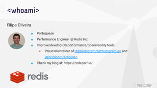 <whoami>
Filipe Oliveira
■ Portuguese
■ Performance Engineer @ Redis Inc
■ Improve/develop OS performance/observability to...