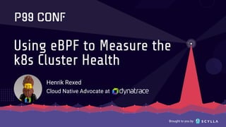 Brought to you by
Using eBPF to Measure the
k8s Cluster Health
Henrik Rexed
Cloud Native Advocate at
 