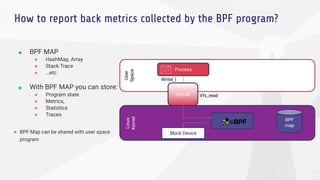 How to report back metrics collected by the BPF program?
■ BPF MAP
● HashMap, Array
● Stack Trace
● …etc
■ With BPF MAP yo...