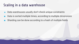Scaling in a data warehouse
■ Data warehouses usually don’t check unique constraints
■ Data is sorted multiple times, according to multiple dimensions
■ Sharding can be done according to a hash of multiple ﬁelds
 