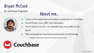 Bryan McCoid
Sr. Software Engineer
■ I work on the clustering/control plane component at Couchbase
■ Into all things Linux...