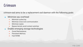 Crimson
crimson-osd aims to be a replacement osd daemon with the following goals:
■ Minimize cpu overhead
● Minimize cycle...