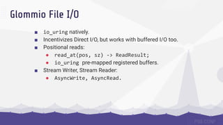 Glommio File I/O
■ io_uring natively.
■ Incentivizes Direct I/O, but works with buffered I/O too.
■ Positional reads:
● re...