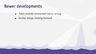 Newer developments
■ Tokio recently announced tokio-uring.
■ Similar design, looking forward!
 