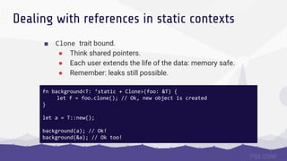 Dealing with references in static contexts
■ Clone trait bound.
● Think shared pointers.
● Each user extends the life of t...