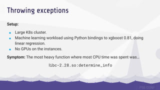 Throwing exceptions
Setup:
■ Large K8s cluster.
■ Machine learning workload using Python bindings to xgboost 0.81, doing
l...