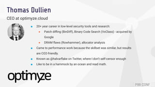 Thomas Dullien
CEO at optimyze.cloud
■ 20+ year career in low-level security tools and research:
● Patch diﬃng (BinDiff), ...