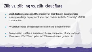 Zlib vs. zlib-ng vs. zlib-cloudﬂare
■ Most deployments spend the majority of their time in dependencies
■ In any given lar...