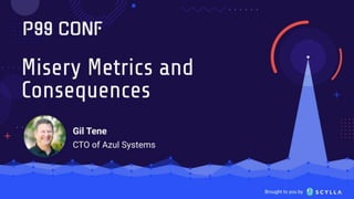 Brought to you
by
Misery Metrics and
Consequences
Gil Tene
CTO & co-Founder, Azul
Systems @giltene
 
