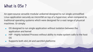 What is OSv ?
An open-source versatile modular unikernel designed to run single unmodiﬁed
Linux application securely as mi...