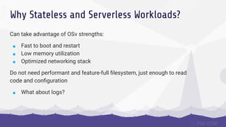 Why Stateless and Serverless Workloads?
Can take advantage of OSv strengths:
■ Fast to boot and restart
■ Low memory utili...