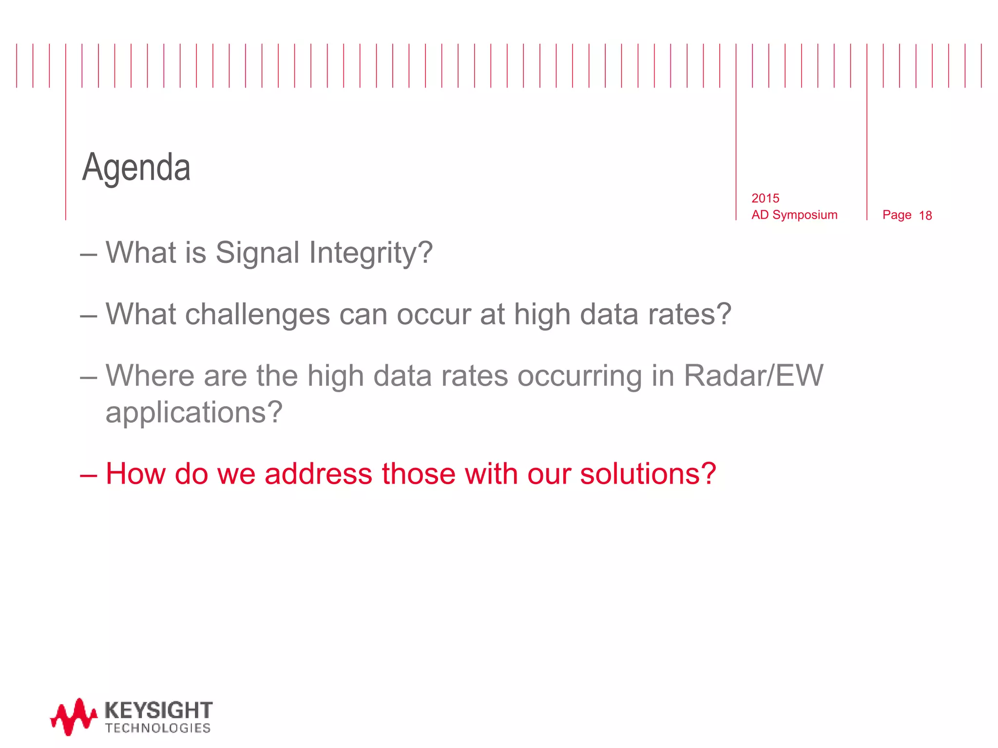 Page
Agenda
2015
AD Symposium 18
– What is Signal Integrity?
– What challenges can occur at high data rates?
– Where are the high data rates occurring in Radar/EW
applications?
– How do we address those with our solutions?
 
