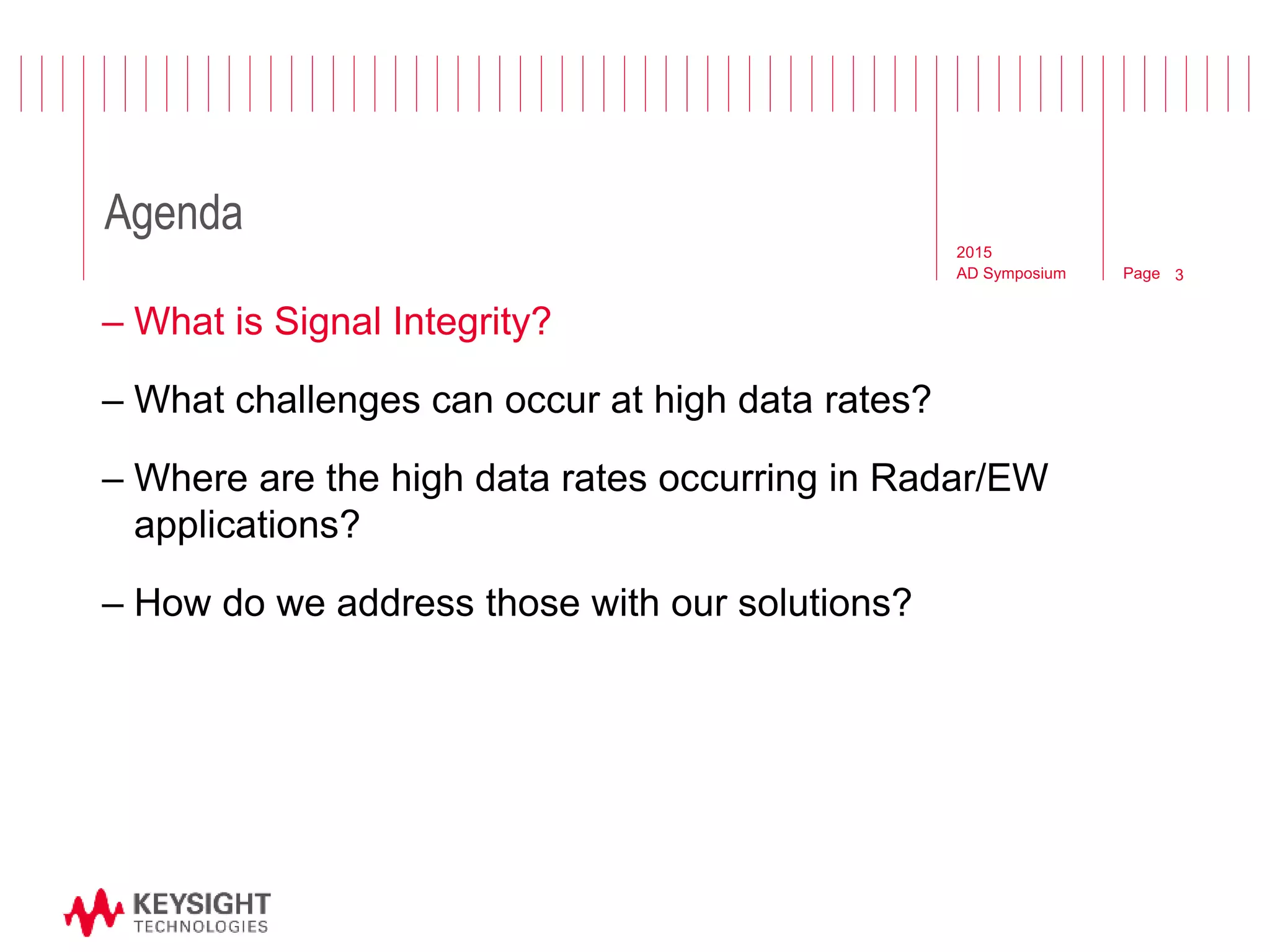 Page
Agenda
2015
AD Symposium 3
– What is Signal Integrity?
– What challenges can occur at high data rates?
– Where are the high data rates occurring in Radar/EW
applications?
– How do we address those with our solutions?
 