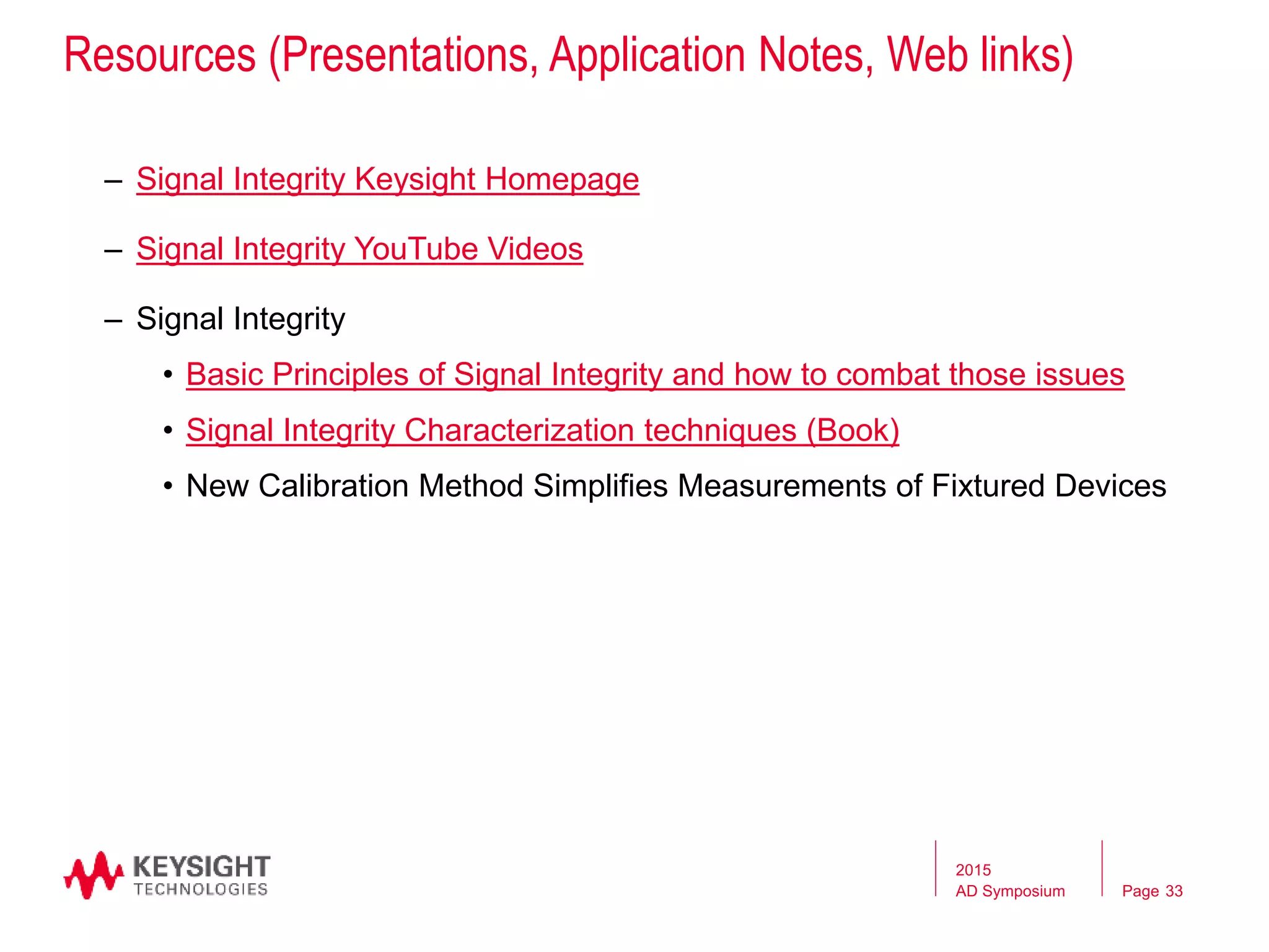 Page
– Signal Integrity Keysight Homepage
– Signal Integrity YouTube Videos
– Signal Integrity
• Basic Principles of Signal Integrity and how to combat those issues
• Signal Integrity Characterization techniques (Book)
• New Calibration Method Simplifies Measurements of Fixtured Devices
2015
AD Symposium 33
Resources (Presentations, Application Notes, Web links)
 