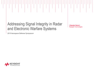 Addressing Signal Integrity in Radar
and Electronic Warfare Systems
2015 Aerospace Defense Symposium
[ Speaker Name ]
Keysight Technologies
 