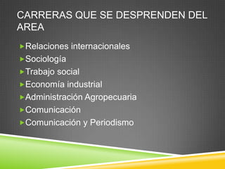 CARRERAS QUE SE DESPRENDEN DEL
AREA
Relaciones internacionales

Sociología
Trabajo social
Economía industrial

Administración Agropecuaria
Comunicación
Comunicación y Periodismo

 