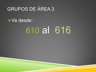 GRUPOS DE ÁREA 3
Va desde :

610 al 616

 