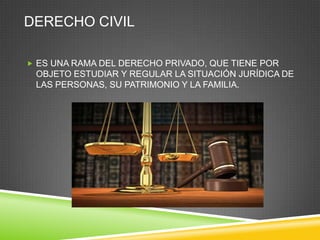 DERECHO CIVIL
 ES UNA RAMA DEL DERECHO PRIVADO, QUE TIENE POR

OBJETO ESTUDIAR Y REGULAR LA SITUACIÓN JURÍDICA DE
LAS PERSONAS, SU PATRIMONIO Y LA FAMILIA.

 
