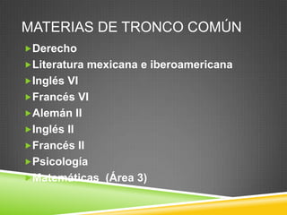 MATERIAS DE TRONCO COMÚN
Derecho
Literatura mexicana e iberoamericana
Inglés VI
Francés VI
Alemán II
Inglés II
Francés II
Psicología
Matemáticas (Área 3)

 