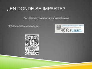 ¿EN DONDE SE IMPARTE?
Facultad de contaduría y administración
FES Cuautitlán (contaduría)

 