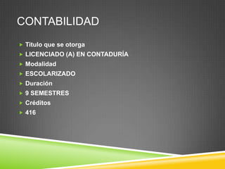CONTABILIDAD
 Titulo que se otorga
 LICENCIADO (A) EN CONTADURÍA
 Modalidad
 ESCOLARIZADO
 Duración
 9 SEMESTRES
 Créditos
 416

 