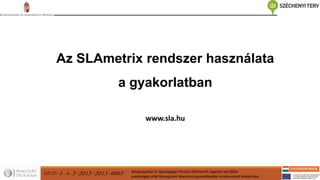 EKOP-1.A.3-2013-2013-0005 Közigazgatási és Igazságügyi Hivatal által kezelt ingatlan-portfólió
számítógép által támogatott létesítménygazdálkodási rendszerének kialakítása
Az SLAmetrix rendszer használata
a gyakorlatban
www.sla.hu
 