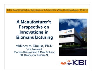 A Manufacturer’s
Perspective on
Innovations in
Biomanufacturing
Abhinav A. Shukla, Ph.D.
Vice President
Process Development & Manufacturing
KBI Biopharma, Durham NC
IBC’s Biopharmaceutical Development & Production Week, Huntington Beach, CA, 2013	
  
 
